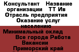 Консультант › Название организации ­ ТТ-Ив › Отрасль предприятия ­ Оказание услуг населению › Минимальный оклад ­ 20 000 - Все города Работа » Вакансии   . Приморский край,Спасск-Дальний г.